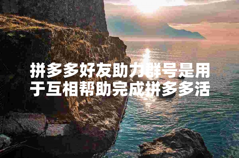 拼多多好友助力群号是用于互相帮助完成拼多多活动任务的群组号码。