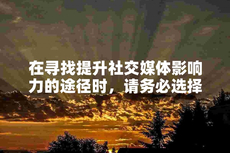 在寻找提升社交媒体影响力的途径时，请务必选择合法合规的方法。