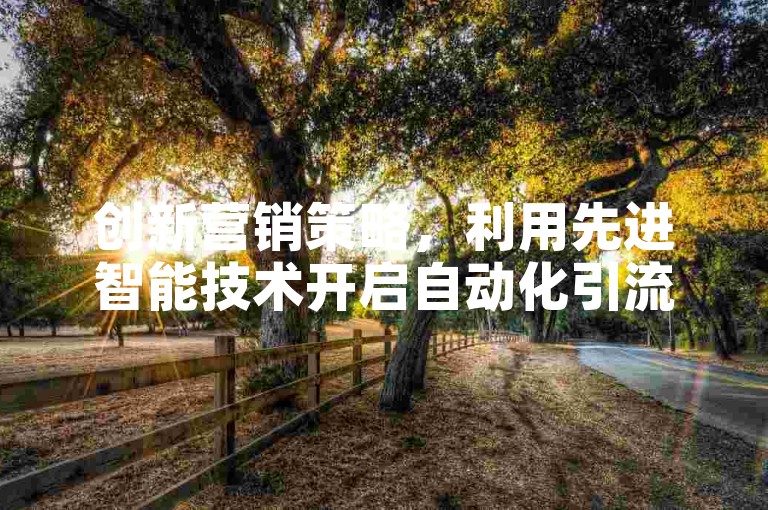 创新营销策略，利用先进智能技术开启自动化引流新篇章