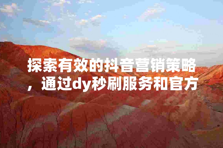 探索有效的抖音营销策略，通过dy秒刷服务和官方抖币充值渠道，实现1元换取万次播放量的自助推广效果。