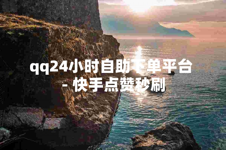 qq24小时自助下单平台 - 快手点赞秒刷