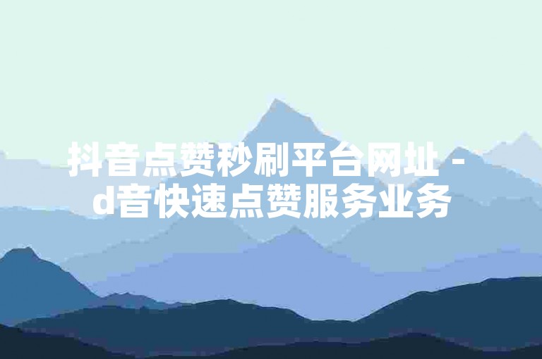 抖音点赞秒刷平台网址 - d音快速点赞服务业务