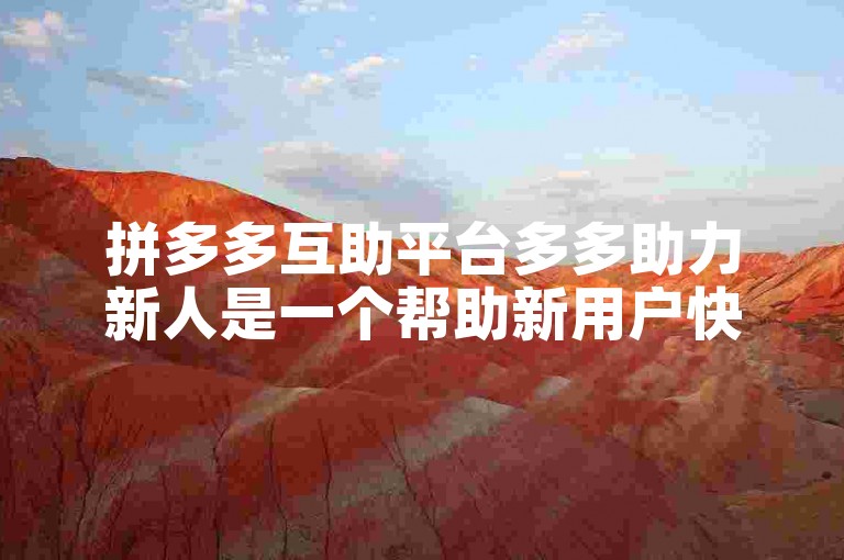 拼多多互助平台多多助力新人是一个帮助新用户快速融入并了解拼多多购物流程的社区。