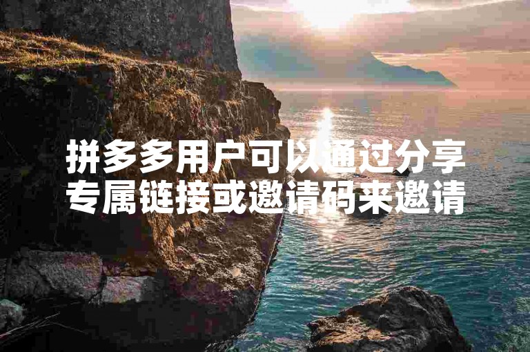 拼多多用户可以通过分享专属链接或邀请码来邀请好友助力。