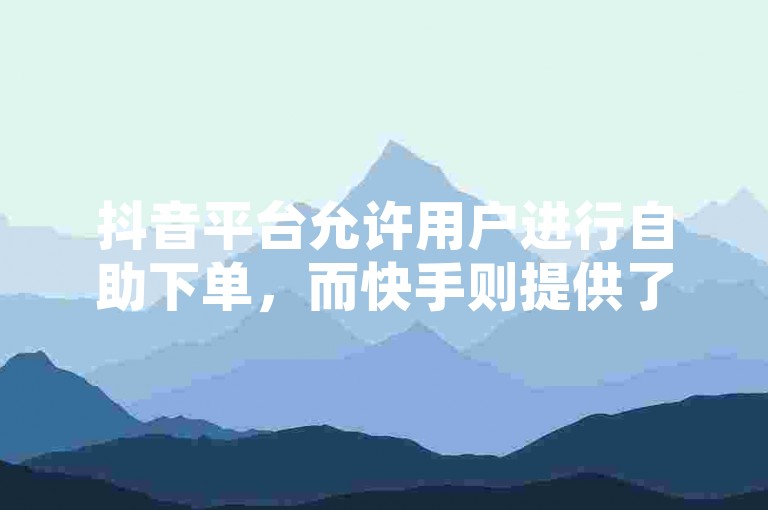 抖音平台允许用户进行自助下单，而快手则提供了一个便捷的小时自助下单服务。