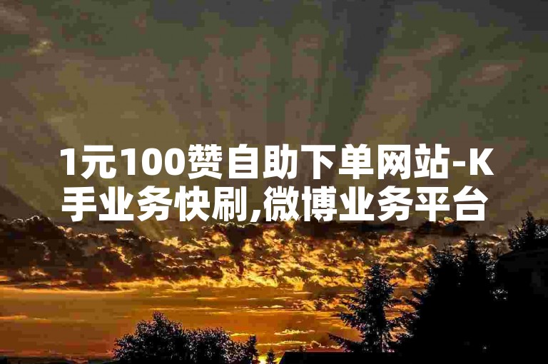 1元100赞自助下单网站-K手业务快刷,微博业务平台24小时