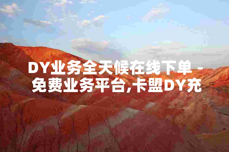 DY业务全天候在线下单 - 免费业务平台,卡盟DY充值
