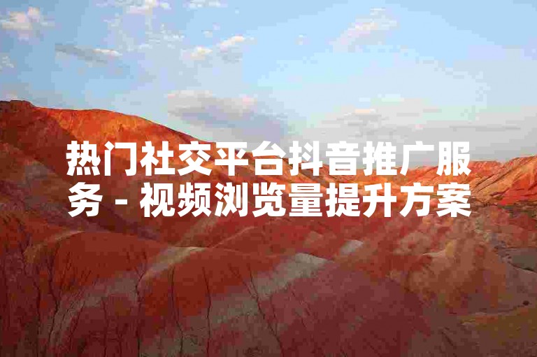 热门社交平台抖音推广服务 - 视频浏览量提升方案