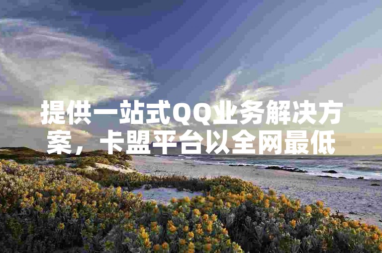 提供一站式QQ业务解决方案，卡盟平台以全网最低价格满足您的需求。
