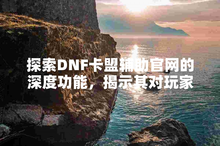 探索DNF卡盟辅助官网的深度功能，揭示其对玩家体验的全面影响。