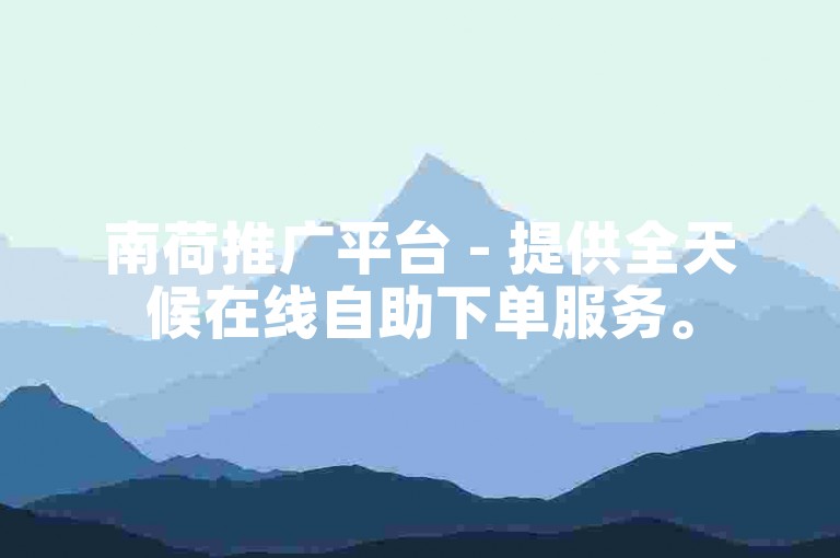 南荷推广平台 - 提供全天候在线自助下单服务。