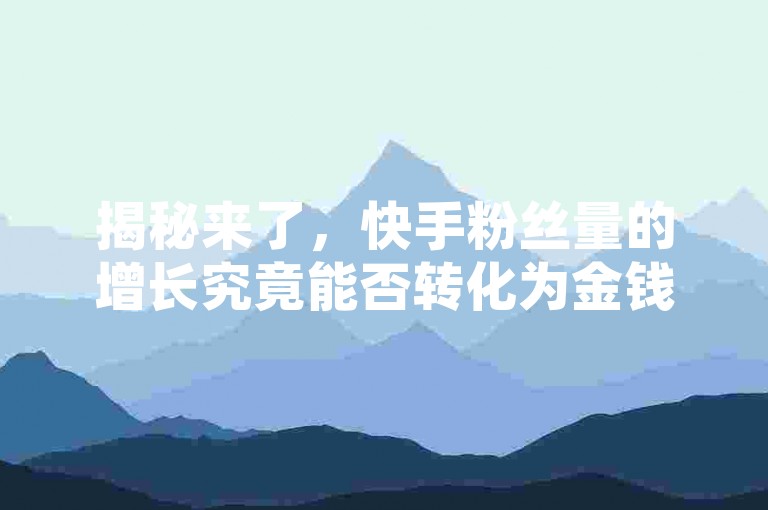 揭秘来了，快手粉丝量的增长究竟能否转化为金钱收益！2025年必掌握的知识。