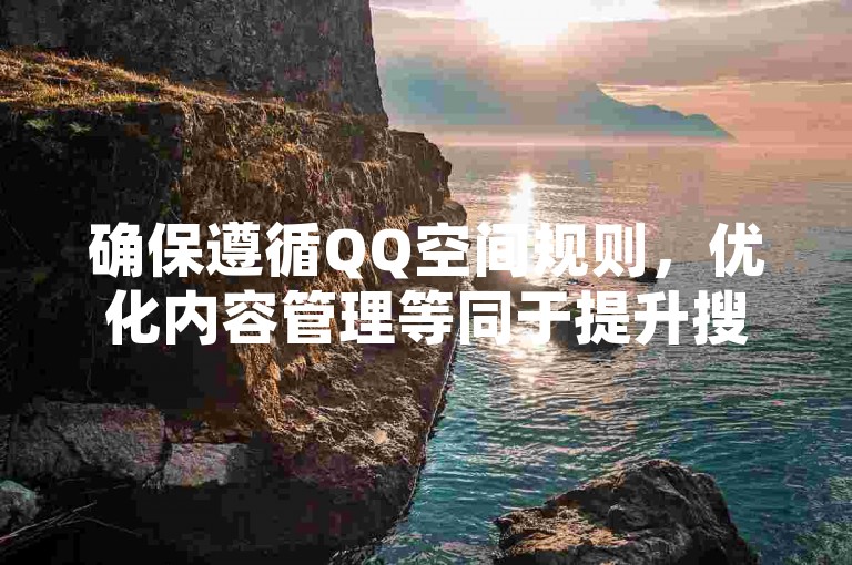 确保遵循QQ空间规则，优化内容管理等同于提升搜索引擎优化效果。