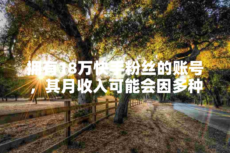拥有18万快手粉丝的账号，其月收入可能会因多种因素而异，包括内容质量、互动率以及变现方式等。