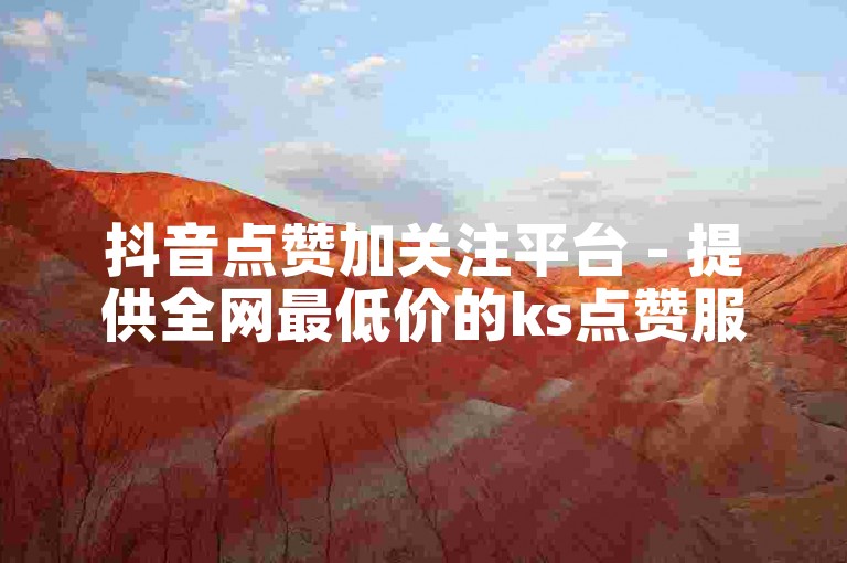 抖音点赞加关注平台 - 提供全网最低价的ks点赞服务。