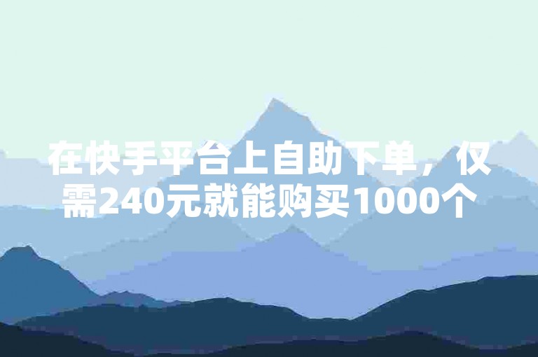 在快手平台上自助下单，仅需240元就能购买1000个粉丝，这样的价格是否显得有些高昂？
