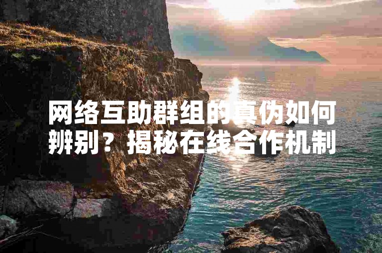 网络互助群组的真伪如何辨别？揭秘在线合作机制的真相。