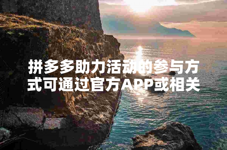 拼多多助力活动的参与方式可通过官方APP或相关合作平台进行。