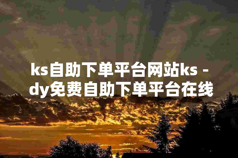 ks自助下单平台网站ks - dy免费自助下单平台在线，为您提供便捷的服务。