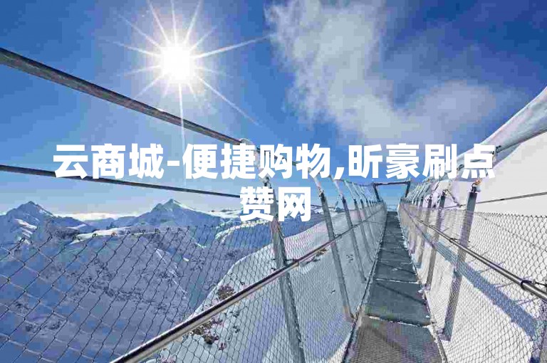云商城-便捷购物,昕豪刷点赞网