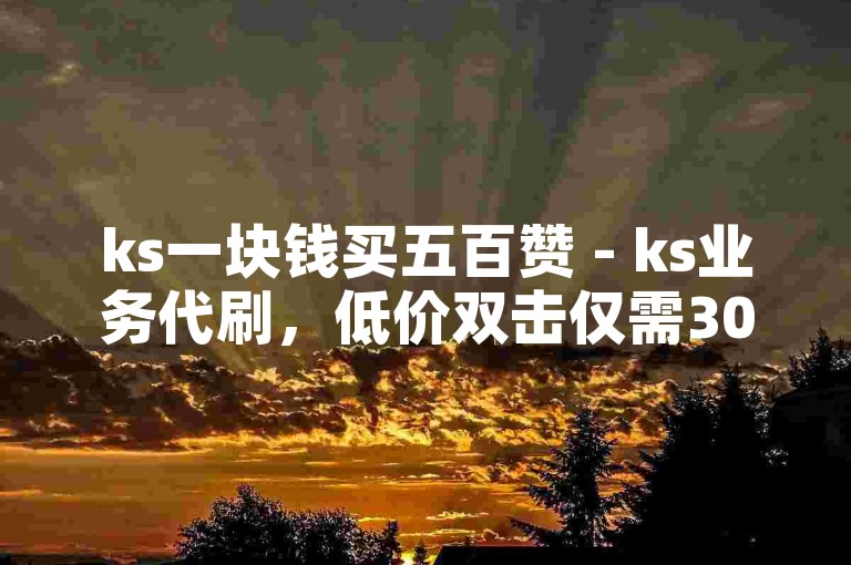 ks一块钱买五百赞 - ks业务代刷，低价双击仅需30个。