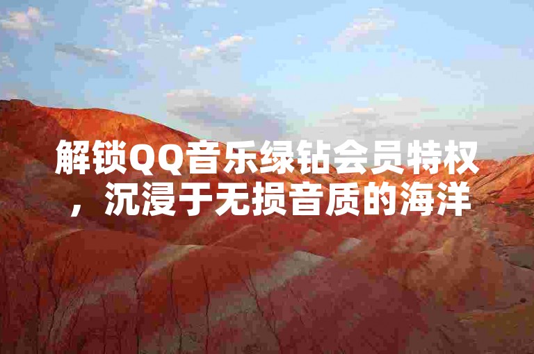 解锁QQ音乐绿钻会员特权，沉浸于无损音质的海洋，2025年的音乐之旅从这里启航！