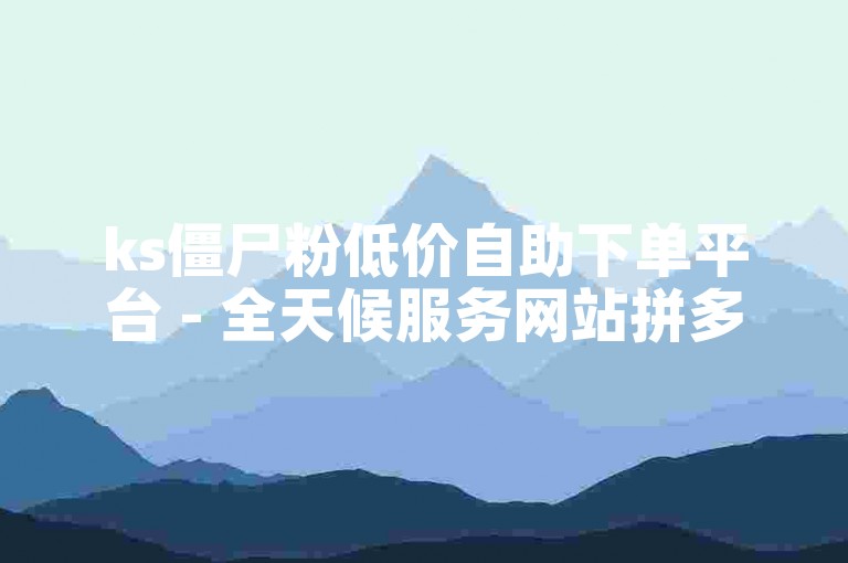 ks僵尸粉低价自助下单平台 - 全天候服务网站拼多多