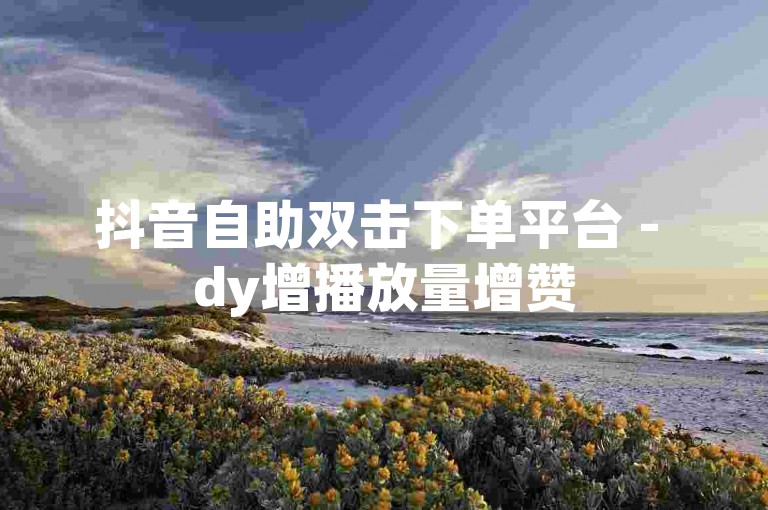 抖音自助双击下单平台 - dy增播放量增赞