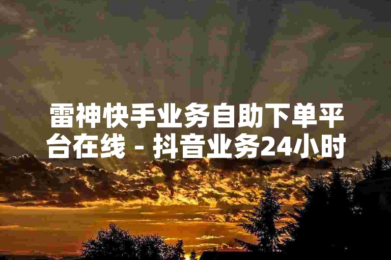 雷神快手业务自助下单平台在线 - 抖音业务24小时自助下单平台免费业务，提供便捷的服务体验。
