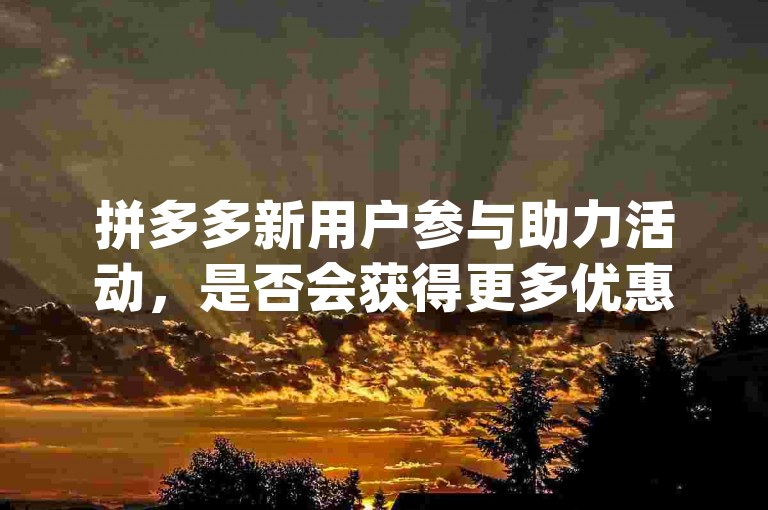 拼多多新用户参与助力活动，是否会获得更多优惠呢pdd帮点？