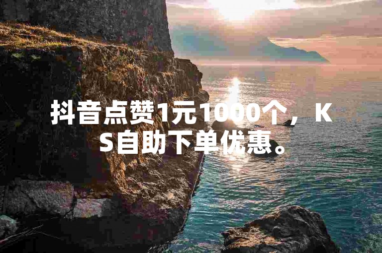 抖音点赞1元1000个，KS自助下单优惠。