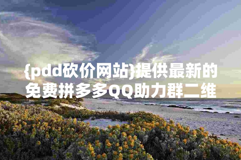 {pdd砍价网站}提供最新的免费拼多多QQ助力群二维码，让你轻松获取帮助。