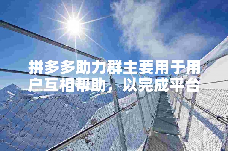 拼多多助力群主要用于用户互相帮助，以完成平台的各种助力任务。