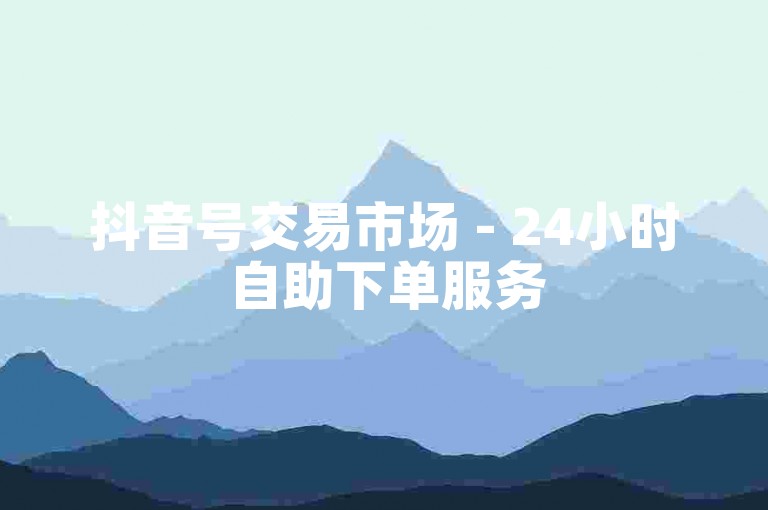 抖音号交易市场 - 24小时自助下单服务