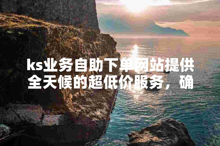 ks业务自助下单网站提供全天候的超低价服务，确保用户能以最低成本享受高效便捷的下单体验。