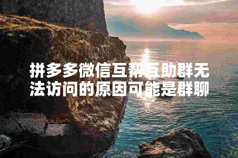 拼多多微信互帮互助群无法访问的原因可能是群聊被解散或限制访问。