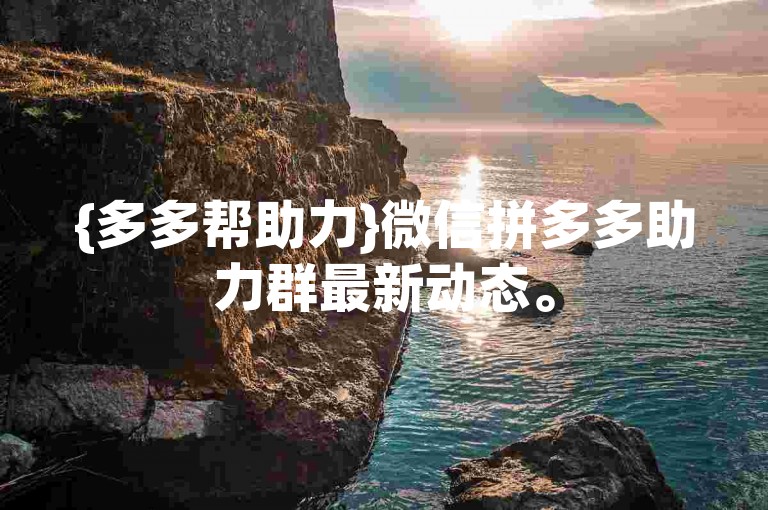 {多多帮助力}微信拼多多助力群最新动态。