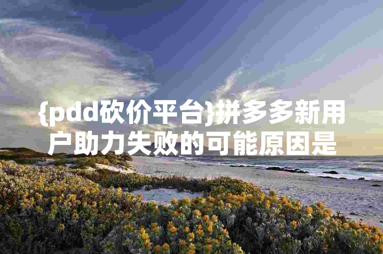 {pdd砍价平台}拼多多新用户助力失败的可能原因是什么