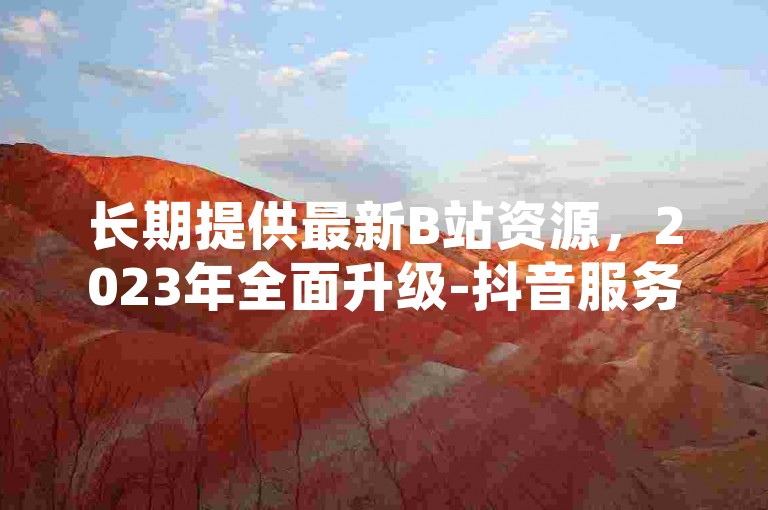 长期提供最新B站资源，2023年全面升级-抖音服务优惠平台。