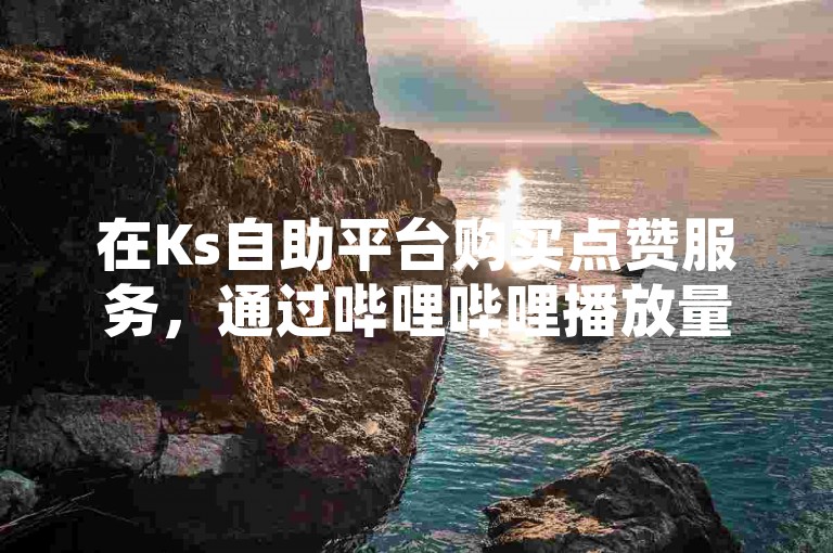 在Ks自助平台购买点赞服务，通过哔哩哔哩播放量提升平台，使用QQ下单业务空间，真的能吸引到真正的粉丝关注主播吗？