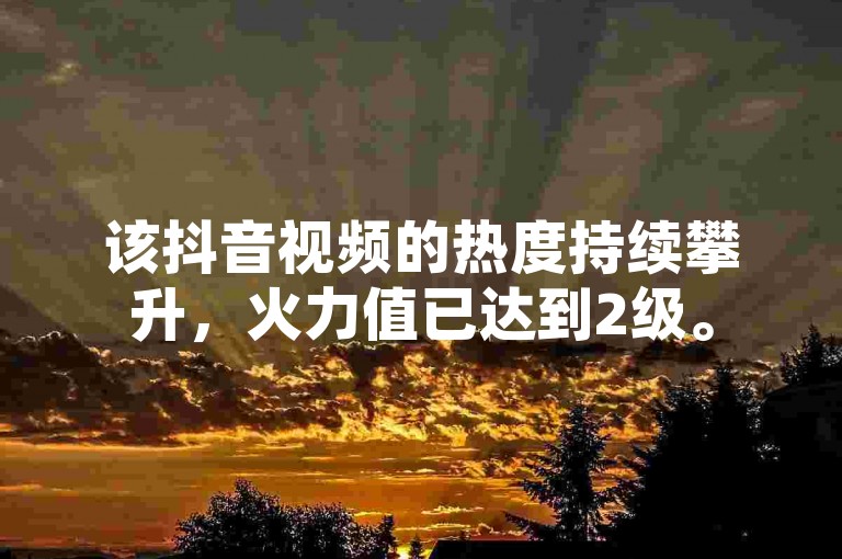 该抖音视频的热度持续攀升，火力值已达到2级。
