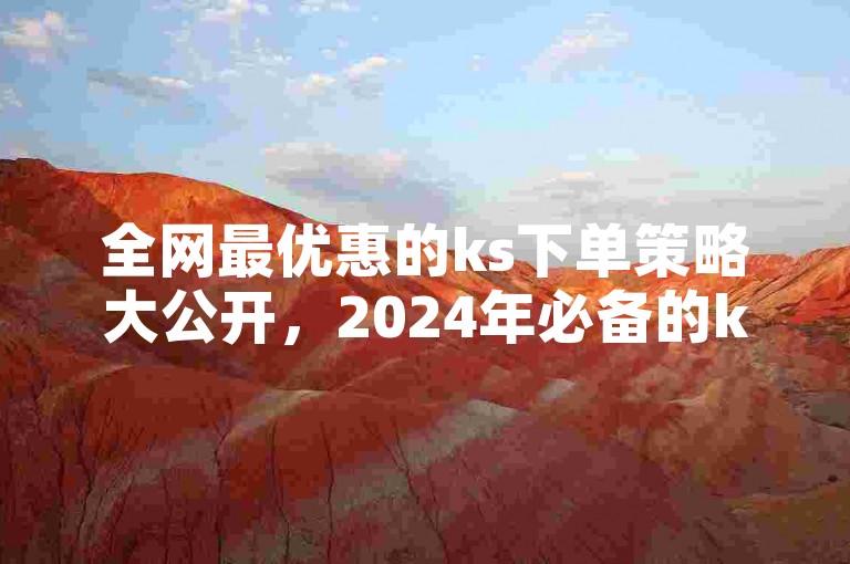 全网最优惠的ks下单策略大公开，2024年必备的ks下单标题优化技巧！