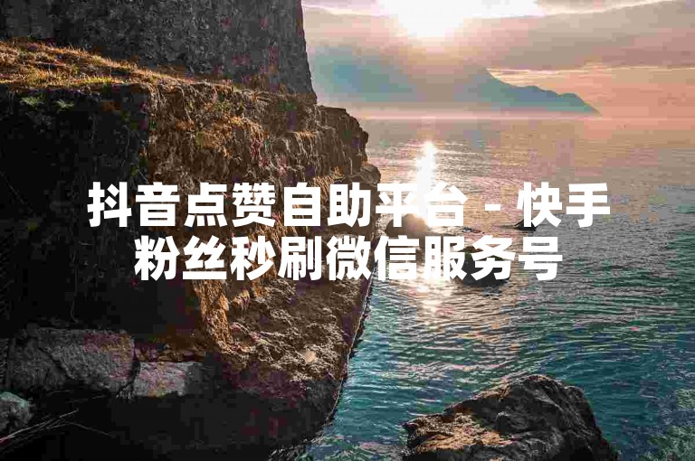 抖音点赞自助平台 - 快手粉丝秒刷微信服务号