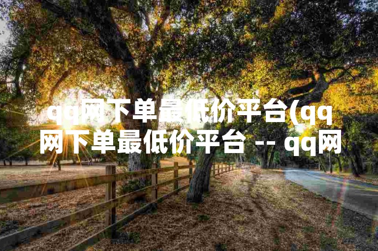 qq网下单最低价平台(qq网下单最低价平台 -- qq网最低价下单业务平台)