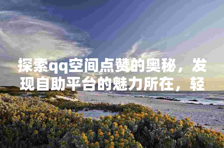 探索qq空间点赞的奥秘，发现自助平台的魅力所在，轻松提升你的说说人气。