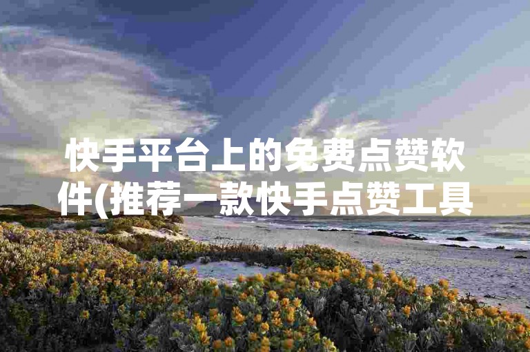 快手平台上的免费点赞软件(推荐一款快手点赞工具)。