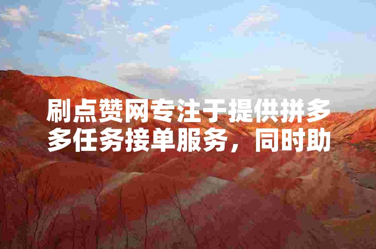 刷点赞网专注于提供拼多多任务接单服务，同时助力今日头条账号增加粉丝。