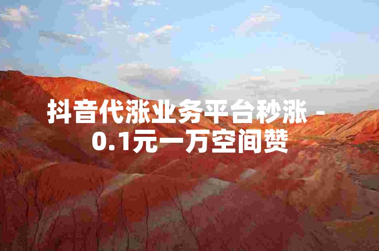 抖音代涨业务平台秒涨 - 0.1元一万空间赞