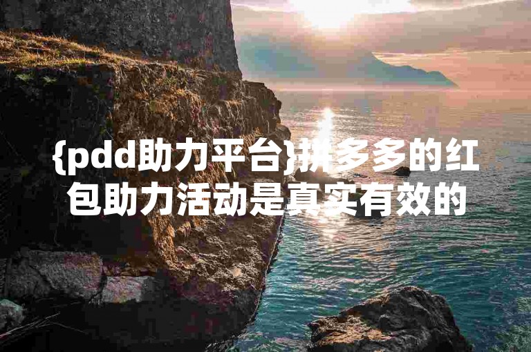 {pdd助力平台}拼多多的红包助力活动是真实有效的吗？