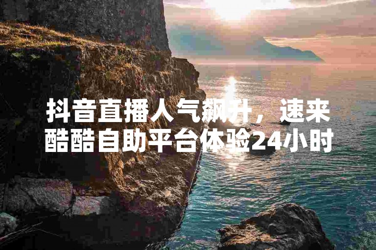 抖音直播人气飙升，速来酷酷自助平台体验24小时不间断的点赞服务！